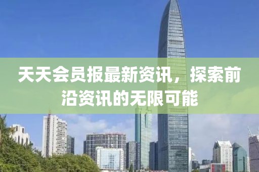 天天会员报最新资讯，探索前沿资讯的无限可能