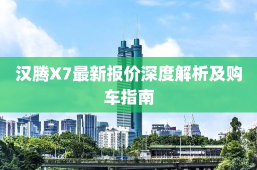 汉腾X7最新报价深度解析及购车指南