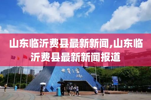 山东临沂费县最新新闻,山东临沂费县最新新闻报道