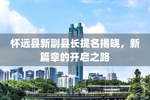 怀远县新副县长提名揭晓，新篇章的开启之路