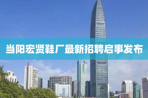 当阳宏贤鞋厂最新招聘启事发布