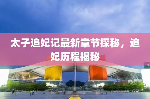 太子追妃记最新章节探秘，追妃历程揭秘