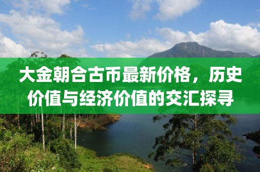 大金朝合古币最新价格，历史价值与经济价值的交汇探寻