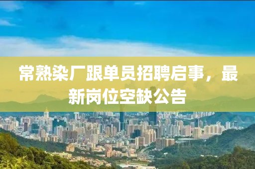 常熟染厂跟单员招聘启事，最新岗位空缺公告