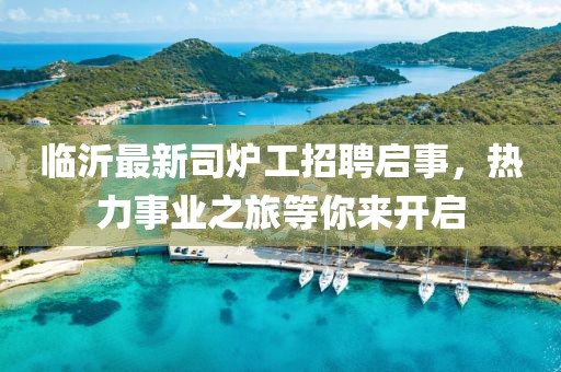 临沂最新司炉工招聘启事，热力事业之旅等你来开启