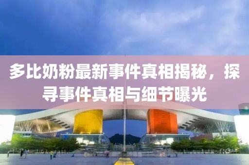 多比奶粉最新事件真相揭秘，探寻事件真相与细节曝光