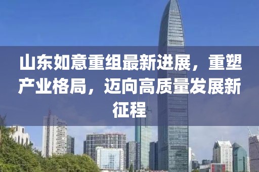 山东如意重组最新进展，重塑产业格局，迈向高质量发展新征程