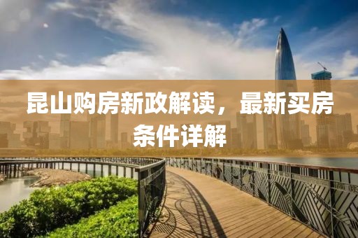 昆山购房新政解读，最新买房条件详解