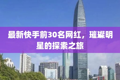 最新快手前30名网红，璀璨明星的探索之旅