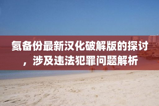 氦备份最新汉化破解版的探讨，涉及违法犯罪问题解析