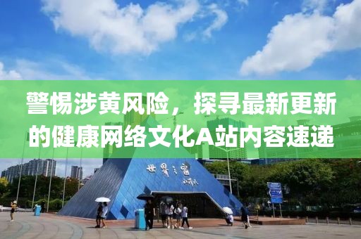 警惕涉黄风险，探寻最新更新的健康网络文化A站内容速递