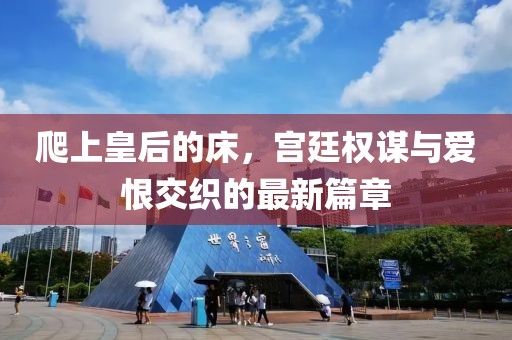 爬上皇后的床，宫廷权谋与爱恨交织的最新篇章