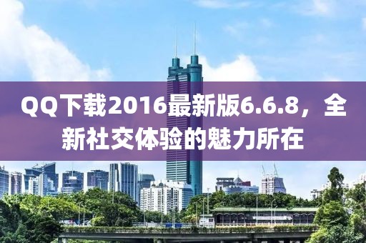 QQ下载2016最新版6.6.8，全新社交体验的魅力所在