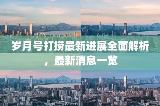 岁月号打捞最新进展全面解析，最新消息一览