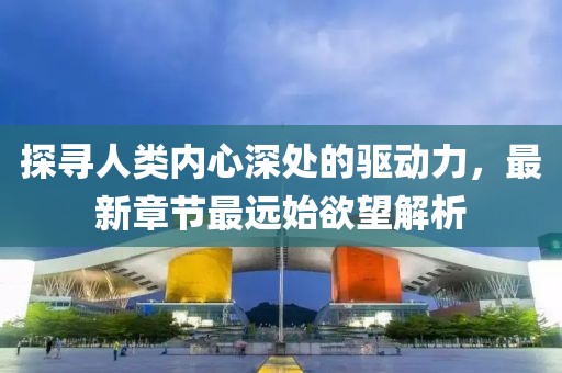 探寻人类内心深处的驱动力，最新章节最远始欲望解析