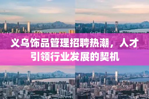 义乌饰品管理招聘热潮，人才引领行业发展的契机
