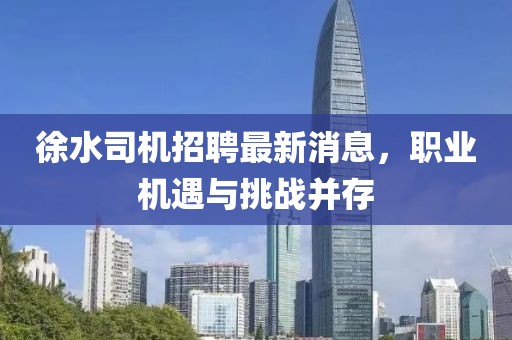 徐水司机招聘最新消息，职业机遇与挑战并存