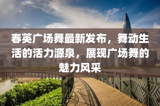 春英广场舞最新发布，舞动生活的活力源泉，展现广场舞的魅力风采