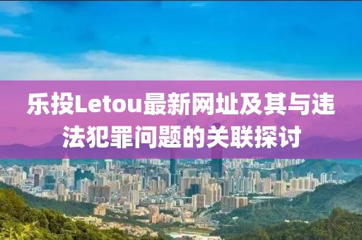 乐投Letou最新网址及其与违法犯罪问题的关联探讨