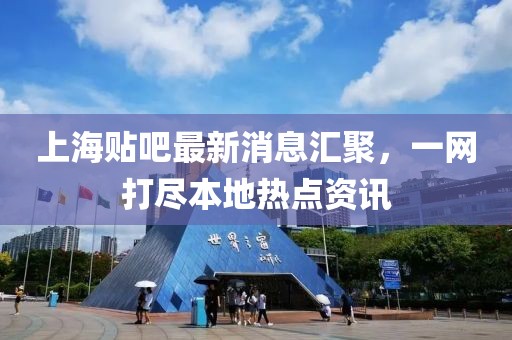 上海贴吧最新消息汇聚，一网打尽本地热点资讯