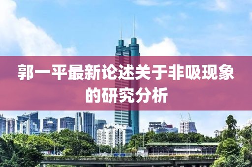 郭一平最新论述关于非吸现象的研究分析