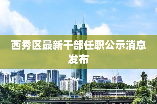 西秀区最新干部任职公示消息发布