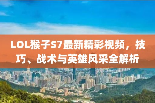 LOL猴子S7最新精彩视频，技巧、战术与英雄风采全解析