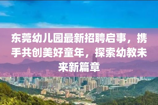 东莞幼儿园最新招聘启事，携手共创美好童年，探索幼教未来新篇章