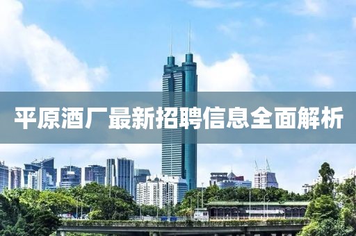 平原酒厂最新招聘信息全面解析