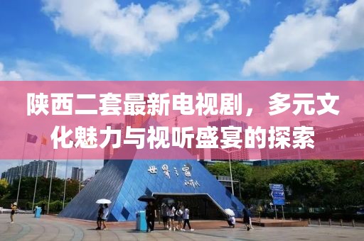 陕西二套最新电视剧，多元文化魅力与视听盛宴的探索