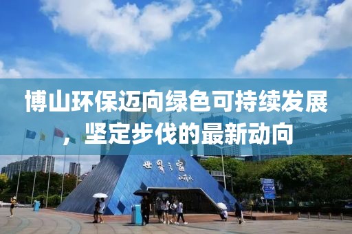 博山环保迈向绿色可持续发展，坚定步伐的最新动向