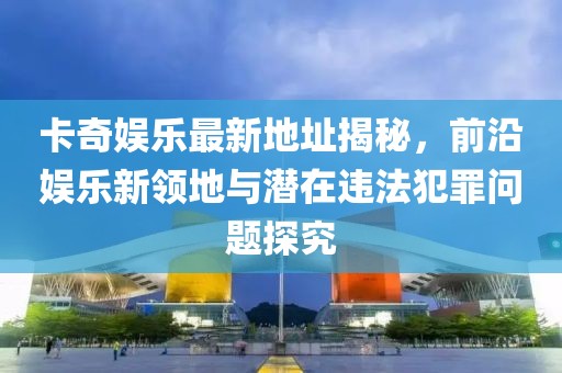 卡奇娱乐最新地址揭秘，前沿娱乐新领地与潜在违法犯罪问题探究