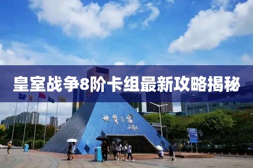 皇室战争8阶卡组最新攻略揭秘