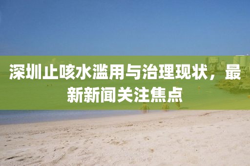 深圳止咳水滥用与治理现状，最新新闻关注焦点
