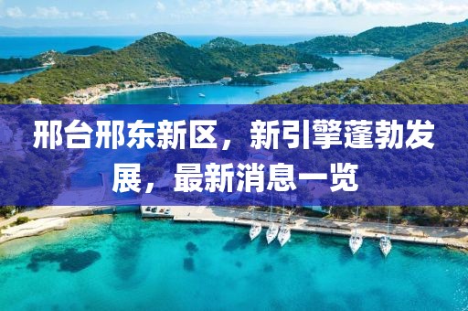 邢台邢东新区，新引擎蓬勃发展，最新消息一览
