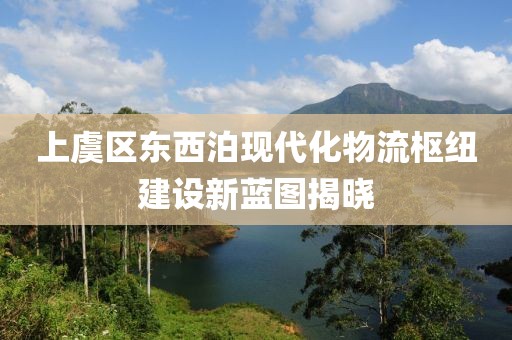 上虞区东西泊现代化物流枢纽建设新蓝图揭晓