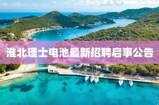 淮北理士电池最新招聘启事公告