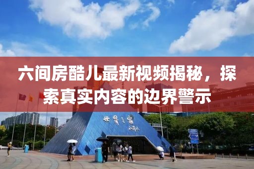 六间房酷儿最新视频揭秘，探索真实内容的边界警示