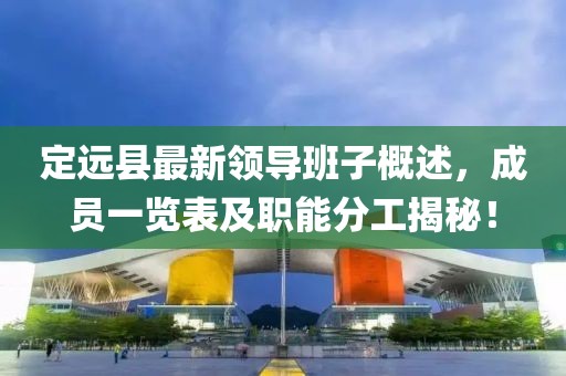 定远县最新领导班子概述，成员一览表及职能分工揭秘！