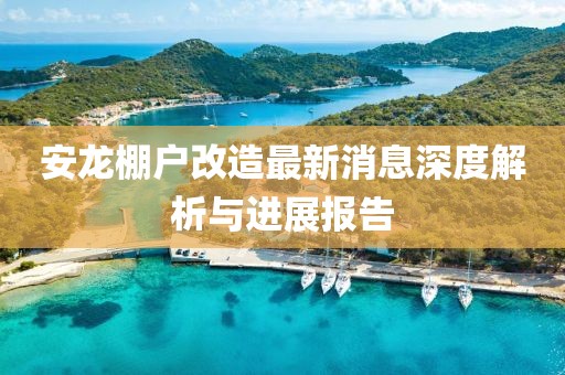 安龙棚户改造最新消息深度解析与进展报告