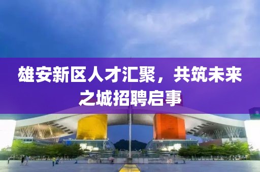 雄安新区人才汇聚，共筑未来之城招聘启事