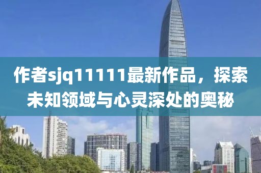 作者sjq11111最新作品，探索未知领域与心灵深处的奥秘