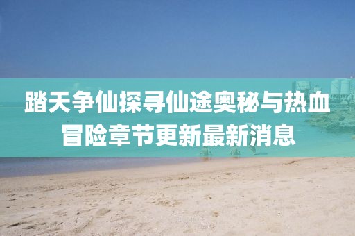 踏天争仙探寻仙途奥秘与热血冒险章节更新最新消息