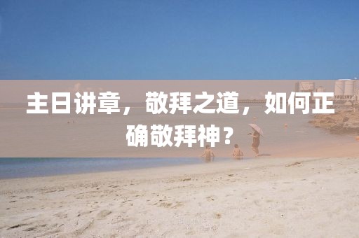 主日讲章，敬拜之道，如何正确敬拜神？