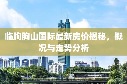 临朐朐山国际最新房价揭秘，概况与走势分析