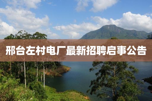 邢台左村电厂最新招聘启事公告