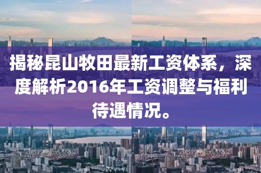 揭秘昆山牧田最新工资体系，深度解析2016年工资调整与福利待遇情况。