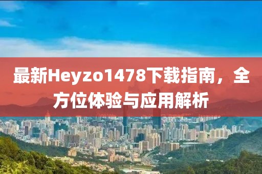 最新Heyzo1478下载指南，全方位体验与应用解析