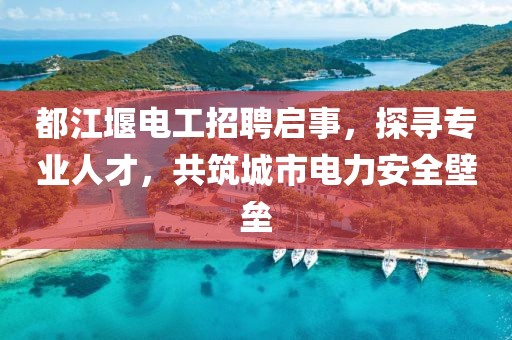 都江堰电工招聘启事，探寻专业人才，共筑城市电力安全壁垒