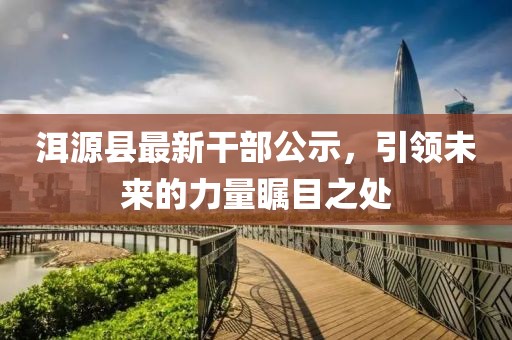 洱源县最新干部公示，引领未来的力量瞩目之处